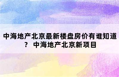 中海地产北京最新楼盘房价有谁知道？ 中海地产北京新项目